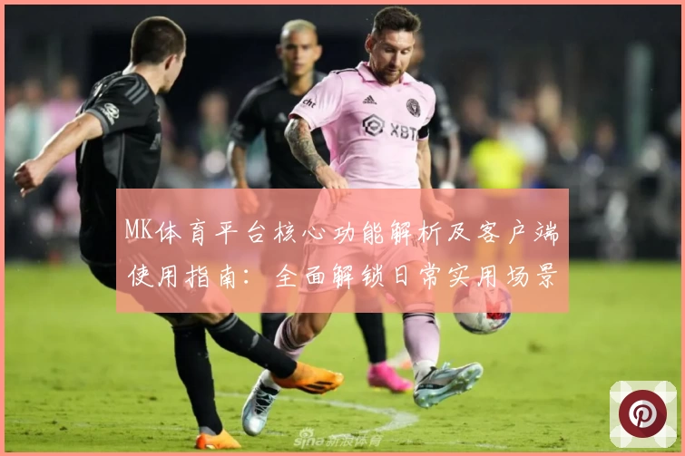 MK体育平台核心功能解析及客户端使用指南：全面解锁日常实用场景