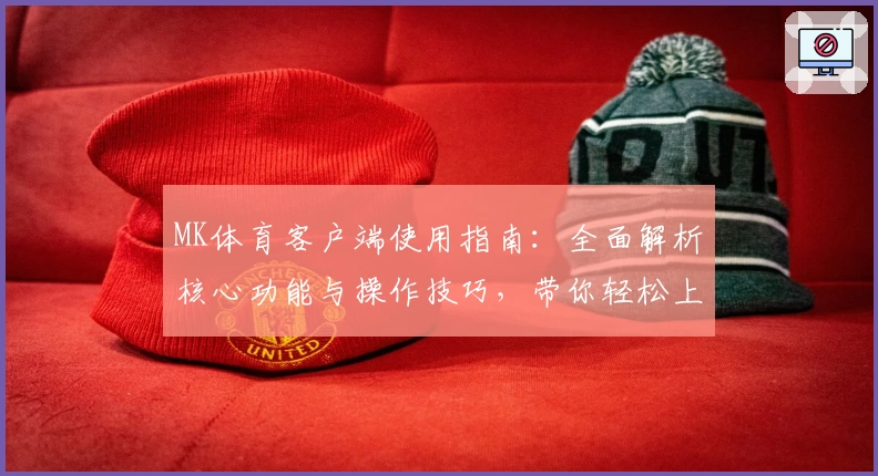 MK体育客户端使用指南：全面解析核心功能与操作技巧，带你轻松上手畅享运动体验