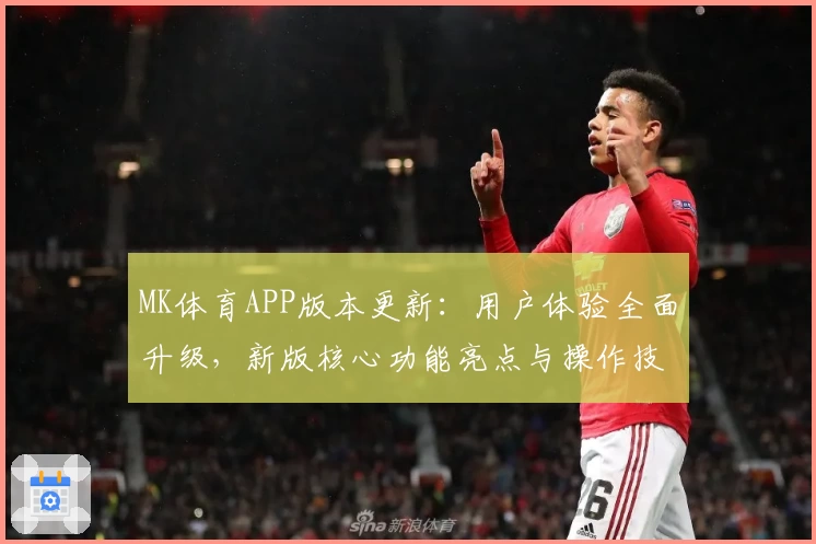 MK体育APP版本更新：用户体验全面升级，新版核心功能亮点与操作技巧分享