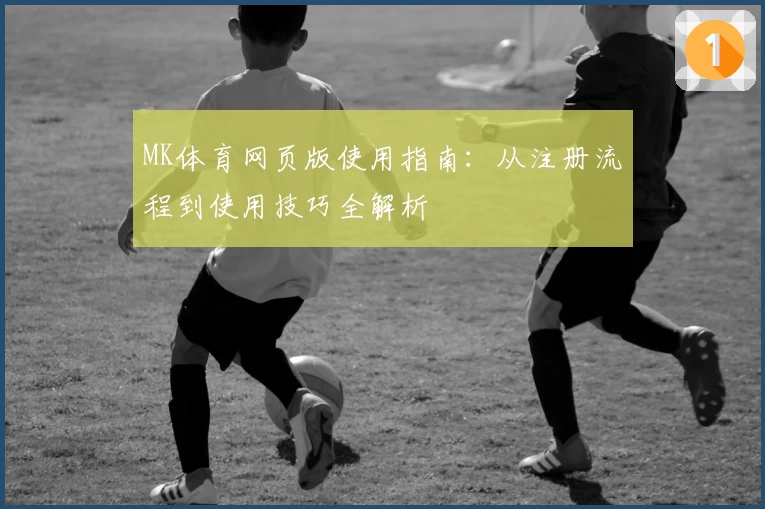 MK体育网页版使用指南：从注册流程到使用技巧全解析