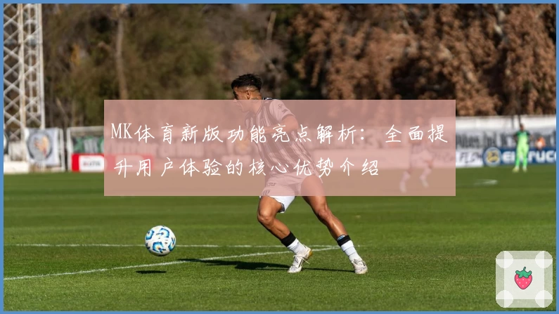 MK体育新版功能亮点解析：全面提升用户体验的核心优势介绍