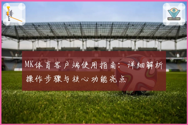 MK体育客户端使用指南：详细解析操作步骤与核心功能亮点