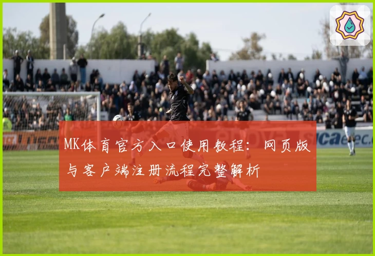 MK体育官方入口使用教程：网页版与客户端注册流程完整解析