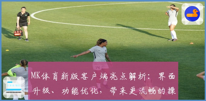 MK体育新版客户端亮点解析：界面升级、功能优化，带来更流畅的操作体验