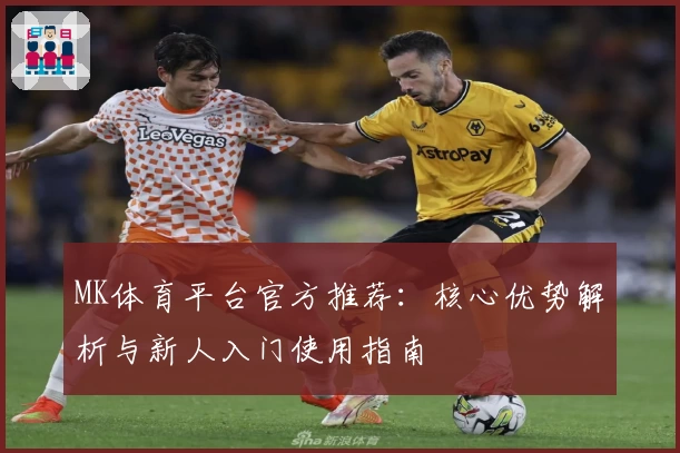 MK体育平台官方推荐：核心优势解析与新人入门使用指南