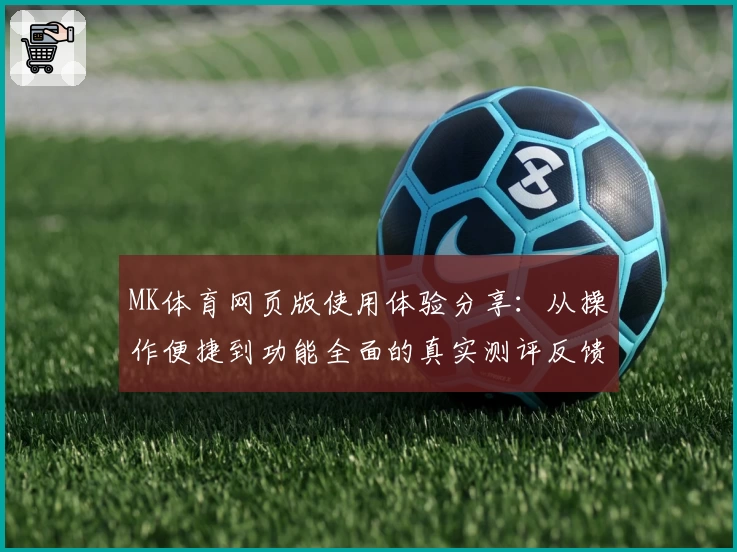 MK体育网页版使用体验分享：从操作便捷到功能全面的真实测评反馈