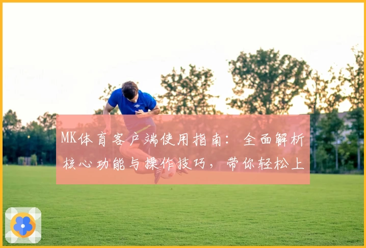 MK体育客户端使用指南：全面解析核心功能与操作技巧，带你轻松上手畅享运动体验