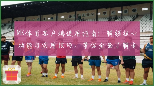 MK体育客户端使用指南：解锁核心功能与实用技巧，带你全面了解专业体育平台