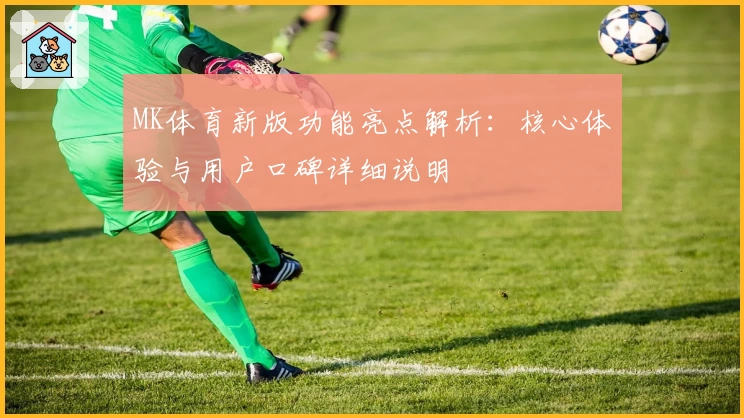 MK体育新版功能亮点解析：核心体验与用户口碑详细说明