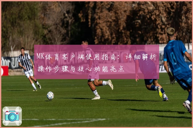 MK体育客户端使用指南：详细解析操作步骤与核心功能亮点