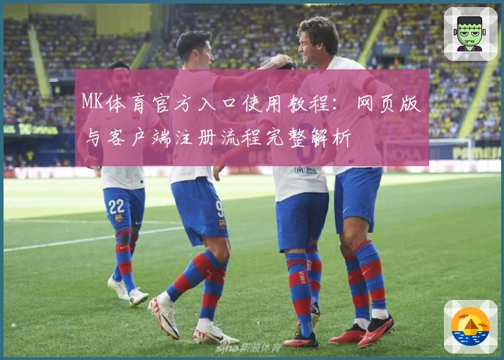 MK体育官方入口使用教程：网页版与客户端注册流程完整解析