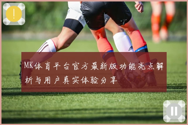 MK体育平台官方最新版功能亮点解析与用户真实体验分享