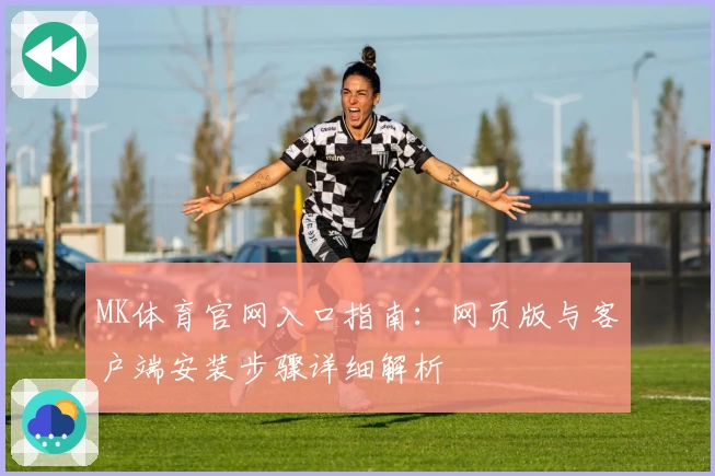MK体育官网入口指南：网页版与客户端安装步骤详细解析