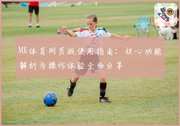 MK体育网页版使用指南：核心功能解析与操作体验全面分享