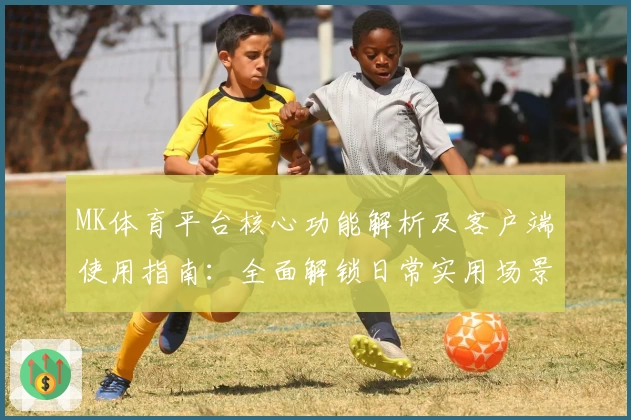 MK体育平台核心功能解析及客户端使用指南：全面解锁日常实用场景