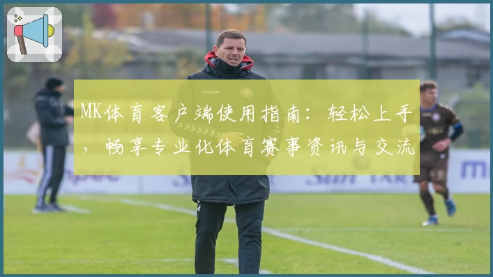MK体育客户端使用指南：轻松上手，畅享专业化体育赛事资讯与交流平台