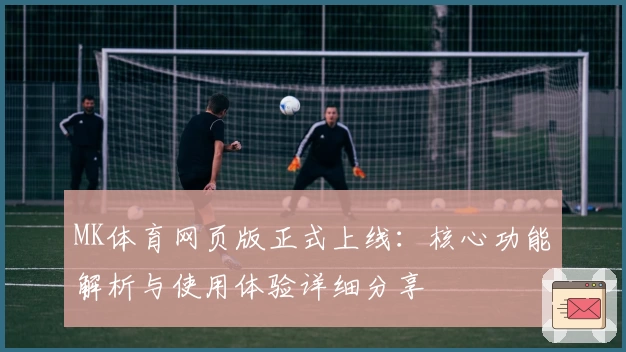 MK体育网页版正式上线：核心功能解析与使用体验详细分享